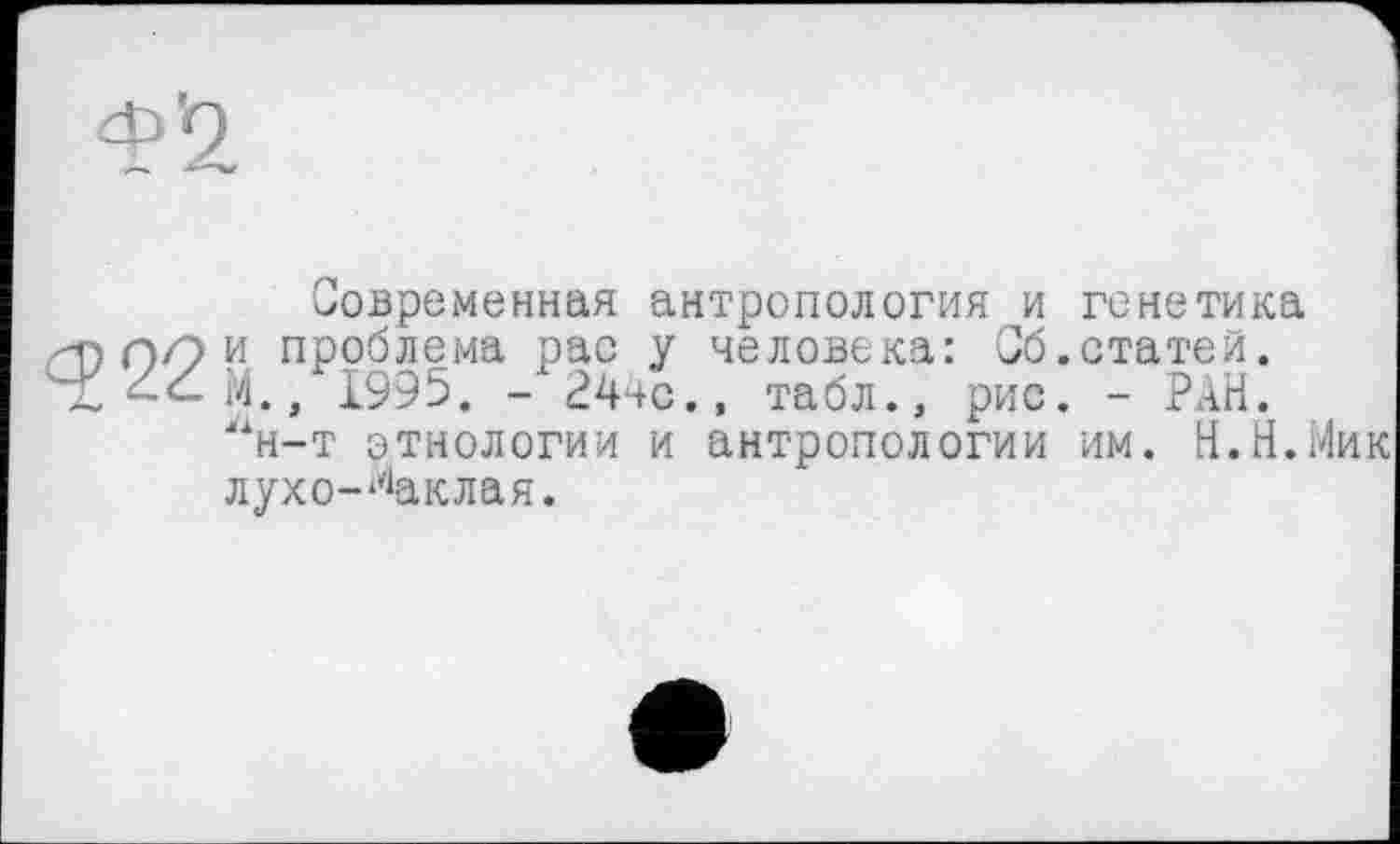 ﻿современная антропология и генетика и проблема рас у человека: Сб.статей. М., 1995. - Р4чс., табл., рис. - РАН. “н-т этнологии и антропологии им. Н.Н.Мик лухо-^аклая.